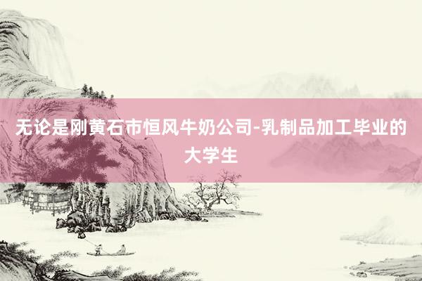 无论是刚黄石市恒风牛奶公司-乳制品加工毕业的大学生